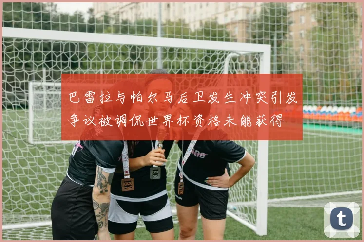 巴雷拉与帕尔马后卫发生冲突引发争议被调侃世界杯资格未能获得