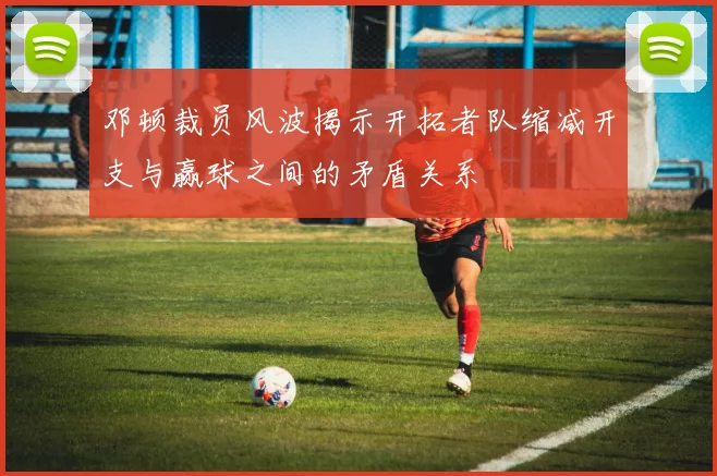 邓顿裁员风波揭示开拓者队缩减开支与赢球之间的矛盾关系