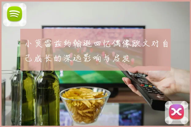 小莫雷兹约翰逊回忆偶像欧文对自己成长的深远影响与启发