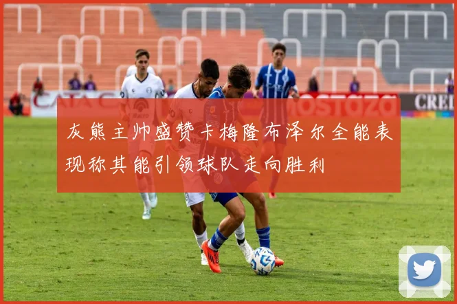 灰熊主帅盛赞卡梅隆布泽尔全能表现称其能引领球队走向胜利