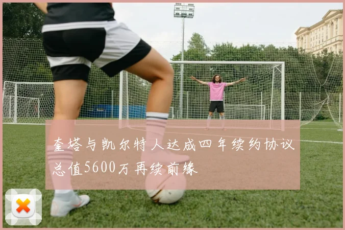 奎塔与凯尔特人达成四年续约协议总值5600万再续前缘