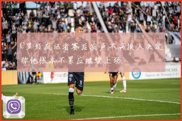 C罗好友记者赛后发声不满换人决定称他根本不累应继续上场