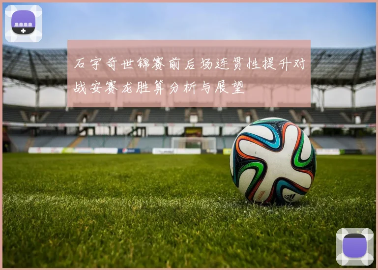 石宇奇世锦赛前后场连贯性提升对战安赛龙胜算分析与展望