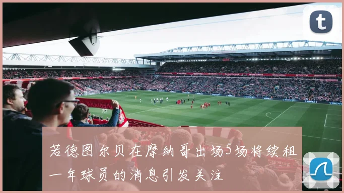 若德图尔贝在摩纳哥出场5场将续租一年球员的消息引发关注