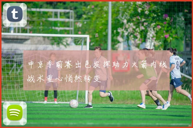 申京季前赛出色发挥助力火箭内线战术重心悄然转变
