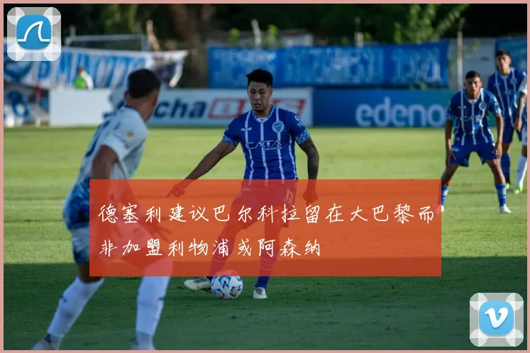 德塞利建议巴尔科拉留在大巴黎而非加盟利物浦或阿森纳