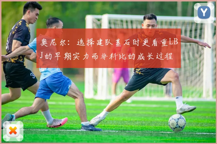 奥尼尔：选择建队基石时更看重LBJ的早期实力而非科比的成长过程
