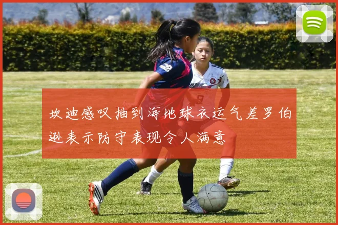 坎迪感叹抽到海地球衣运气差罗伯逊表示防守表现令人满意