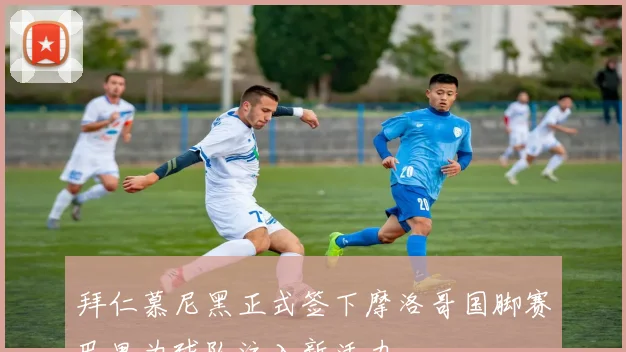 拜仁慕尼黑正式签下摩洛哥国脚赛巴里为球队注入新活力