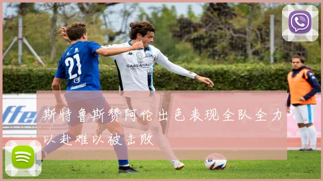 斯特鲁斯赞阿伦出色表现全队全力以赴难以被击败