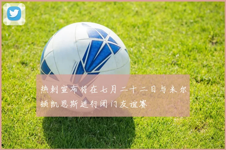 热刺宣布将在七月二十二日与米尔顿凯恩斯进行闭门友谊赛