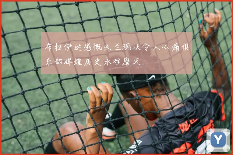 布拉伊达感慨米兰现状令人心痛俱乐部辉煌历史永难磨灭