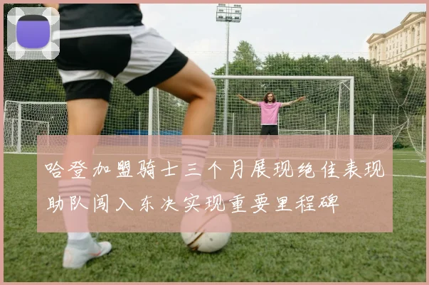 哈登加盟骑士三个月展现绝佳表现助队闯入东决实现重要里程碑