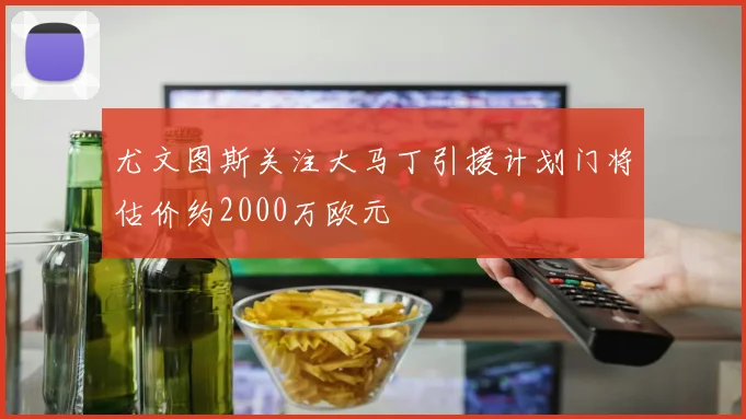尤文图斯关注大马丁引援计划门将估价约2000万欧元