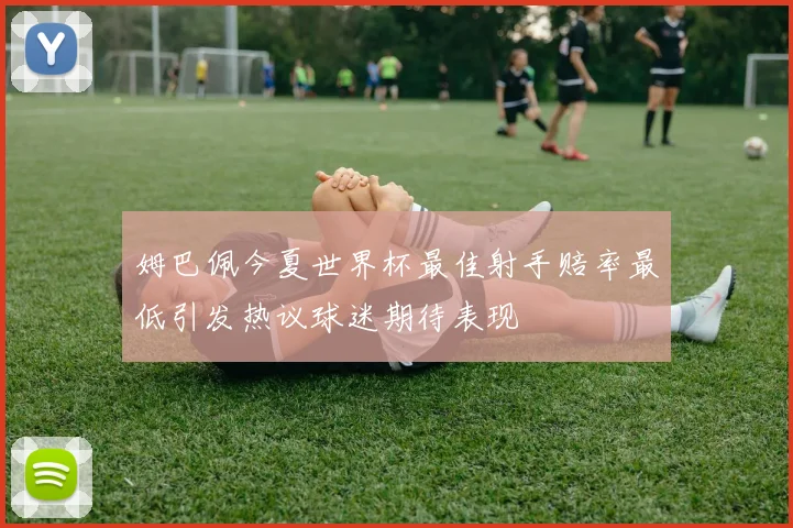 姆巴佩今夏世界杯最佳射手赔率最低引发热议球迷期待表现