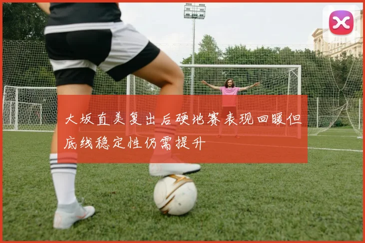 大坂直美复出后硬地赛表现回暖但底线稳定性仍需提升