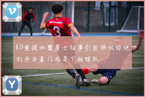 KD重提加盟勇士往事引发热议称他们并非豪门而是下狗球队