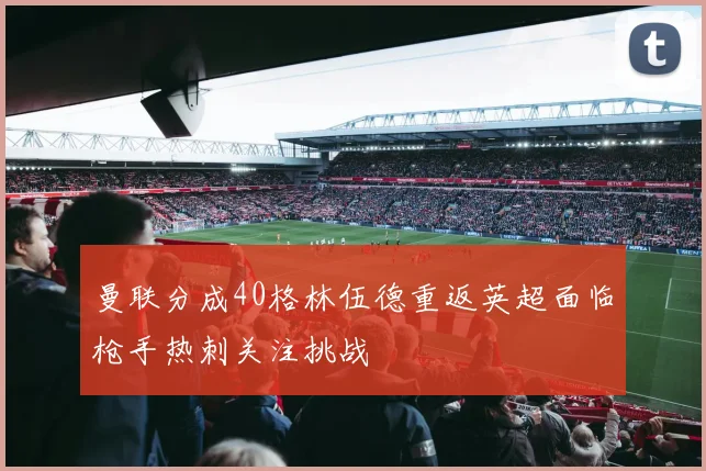 曼联分成40格林伍德重返英超面临枪手热刺关注挑战