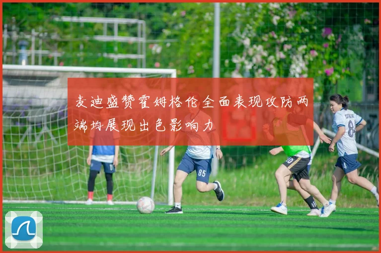 麦迪盛赞霍姆格伦全面表现攻防两端均展现出色影响力