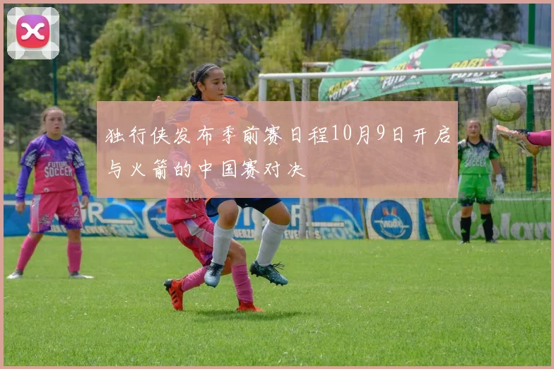 独行侠发布季前赛日程10月9日开启与火箭的中国赛对决