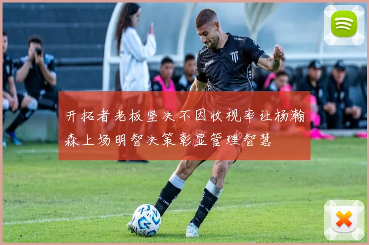 开拓者老板坚决不因收视率让杨瀚森上场明智决策彰显管理智慧