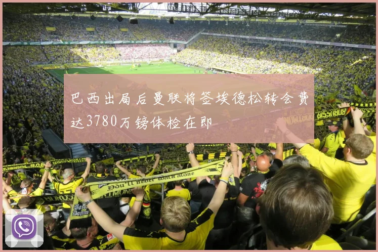 巴西出局后曼联将签埃德松转会费达3780万镑体检在即