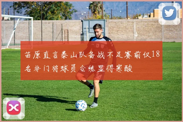苗原直言泰山队备战不足赛前仅18名非门将球员合练显得寒酸