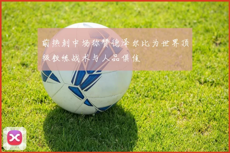 前热刺中场称赞德泽尔比为世界顶级教练战术与人品俱佳