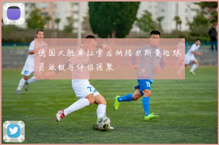 德国大胜库拉索后纳格尔斯曼给球员放假与伴侣团聚