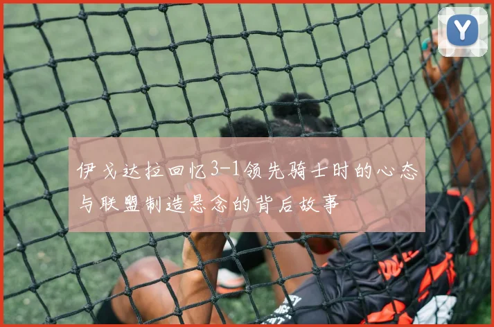 伊戈达拉回忆3-1领先骑士时的心态与联盟制造悬念的背后故事