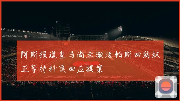 阿斯报道皇马尚未激活帕斯回购权正等待科莫回应提案