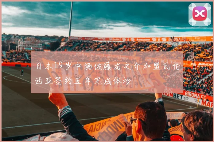 日本19岁中场佐藤龙之介加盟瓦伦西亚签约五年完成体检