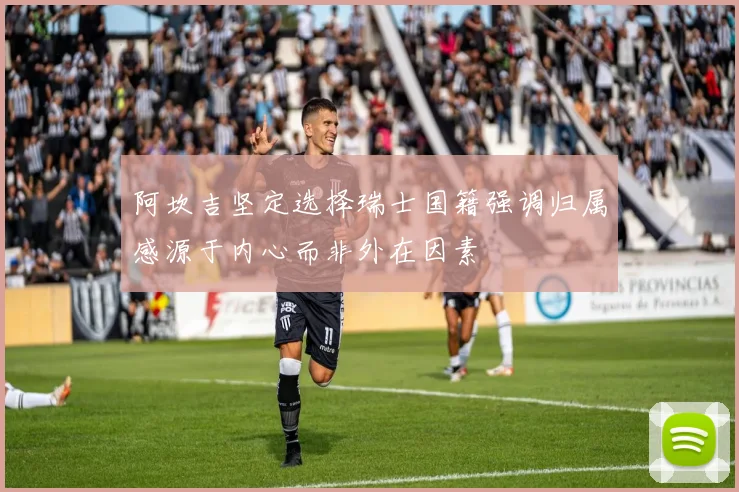 阿坎吉坚定选择瑞士国籍强调归属感源于内心而非外在因素