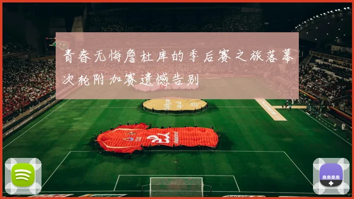 青春无悔詹杜库的季后赛之旅落幕次轮附加赛遗憾告别