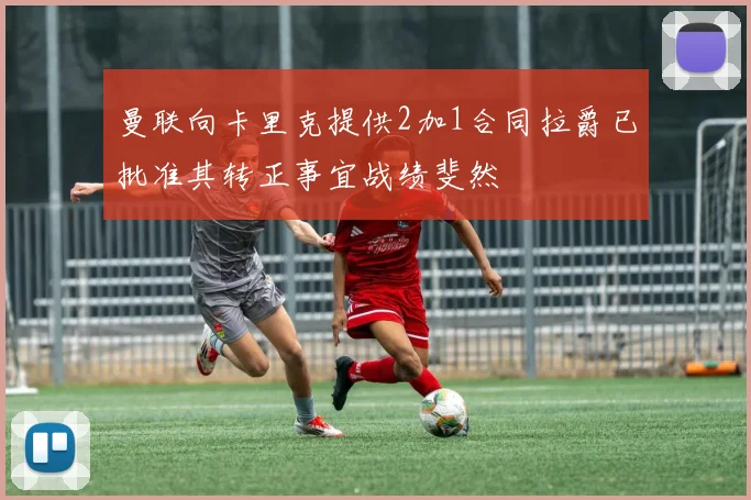 曼联向卡里克提供2加1合同拉爵已批准其转正事宜战绩斐然