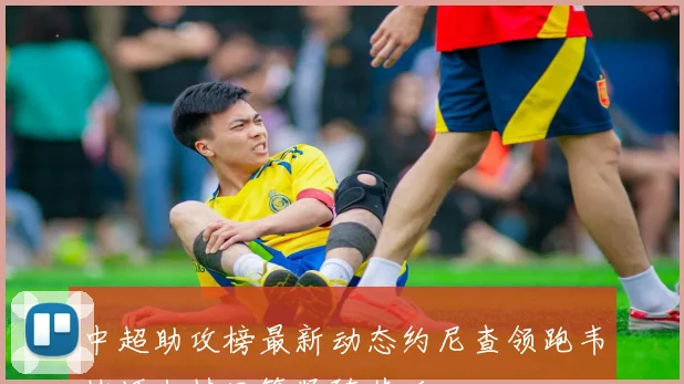 中超助攻榜最新动态约尼查领跑韦林顿米特里策紧随其后
