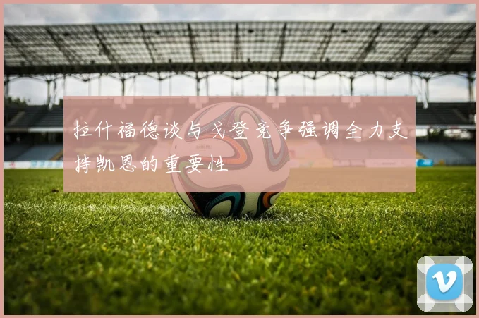 拉什福德谈与戈登竞争强调全力支持凯恩的重要性