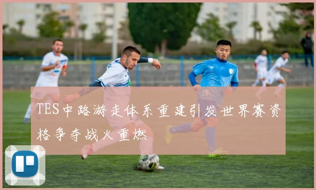 TES中路游走体系重建引发世界赛资格争夺战火重燃