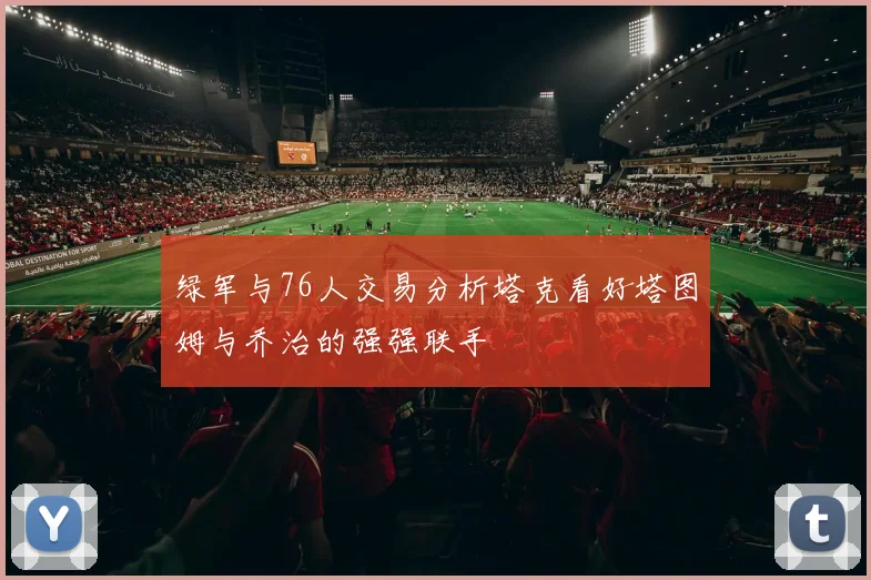 绿军与76人交易分析塔克看好塔图姆与乔治的强强联手